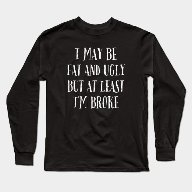 I May Be Fat and Ugly but At Least I'm Broke Long Sleeve T-Shirt by Magnificent Butterfly